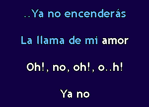 ..Ya no encenderas

La llama de mi amor

0h!, no, oh!, o..h!

Ya no