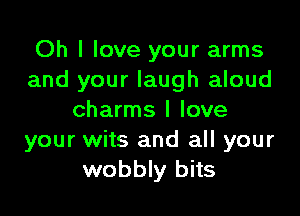 Oh I love your arms
and your laugh aloud

charms I love
your wits and all your
wobbly bits