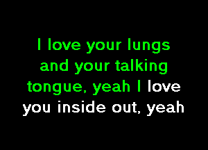 I love your lungs
and your talking

tongue, yeah I love
you inside out, yeah