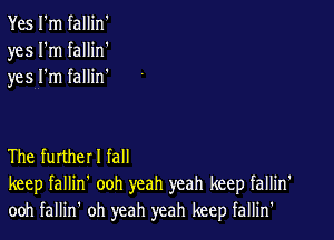 Yes I'm fallin'
yes I'm fallin'
yes I'm fallin

The funhet I fall
keep fallin' ooh yeah yeah keep fallin'
ooh fallin' oh yeah yeah keep fallin'