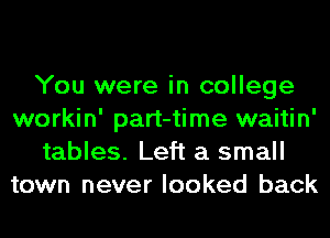 You were in college
workin' part-time waitin'
tables. Left a small
town never looked back