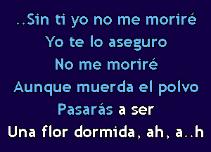 ..Sin ti yo no me morire'z
Yo te lo aseguro
No me morire'z
Aunque muerda el polvo
Pasaras a ser
Una flor dormida, ah, a..h