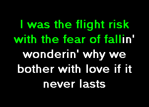 l was the flight risk
with the fear of fallin'

wonderin' why we
bother with love if it
never lasts