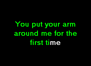 You put your arm

around me for the
first time