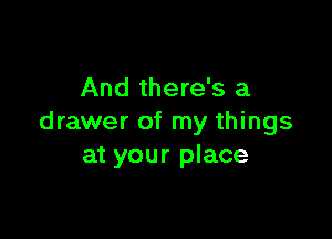 And there's a

drawer of my things
at your place