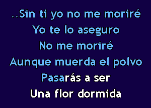 ..Sin ti yo no me morire'z
Yo te lo aseguro
No me morire'z
Aunque muerda el polvo
Pasaras a ser
Una flor dormida