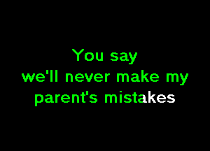 You say

we'll never make my
parent's mistakes