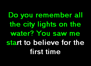 Do you remember all
the city lights on the
water? You saw me
start to believe for the
first time