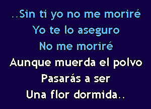 ..Sin ti yo no me morire'z
Yo te lo aseguro
No me morire'z
Aunque muerda el polvo
Pasaras a ser
Una flor dormida..