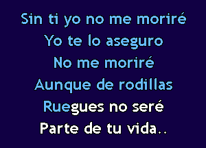 Sin ti yo no me morireE
Yo te lo aseguro
No me morire'

Aunque de rodillas
Ruegues no sea
Parte de tu vida..