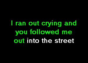 I ran out crying and

you followed me
out into the street