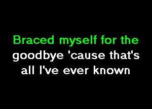 Braced myself for the

goodbye 'cause that's
all I've ever known