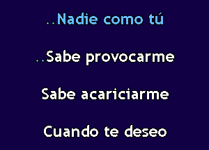 ..Nadie como tL'l

..Sabe provocarme

Sabe acariciarme

Cuando te deseo