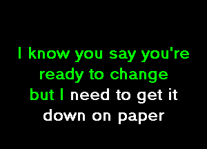 I know you say you're

ready to change
but I need to get it
down on paper