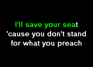 I'll save your seat

'cause you don't stand
for what you preach