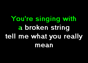 You're singing with
a broken string

tell me what you really
mean