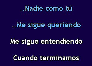 ..Nadie como to
..Me sigue queriendo

Me sigue entendiendo

Cuando terminamos l