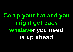 So tip your hat and you
might get back

whatever you need
is up ahead