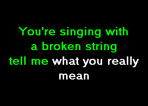 You're singing with
a broken string

tell me what you really
mean