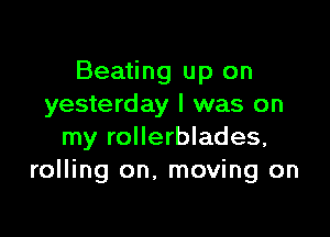 Beating up on
yesterday I was on

my rollerblades,
rolling on. moving on