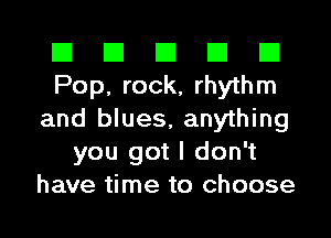 El El El El El
Pop, rock, rhythm
and blues, anything
you got I don't
have time to choose