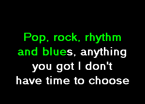 Pop, rock, rhythm

and blues, anything
you got I don't
have time to choose