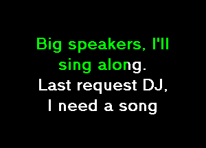 Big speakers, I'll
sing along.

Last request DJ,
I need a song