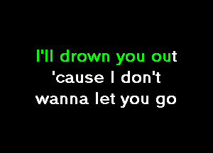 l'll drown you out

'cause I don't
wanna let you go