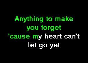 Anything to make
you forget

'cause my heart can't
let go yet