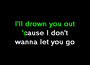 l'll drown you out

'cause I don't
wanna let you go