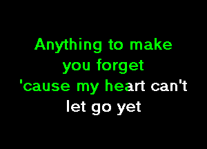 Anything to make
you forget

'cause my heart can't
let go yet