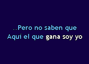 ..Pero no saben que

Aqui el que gana soy yo