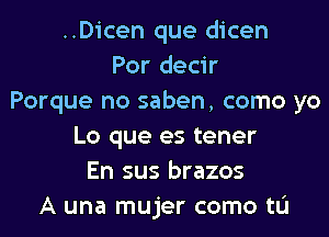 ..Dicen que dicen
Por decir
Porque no saben, como yo
Lo que es tener
En sus brazos
A una mujer como tL'I