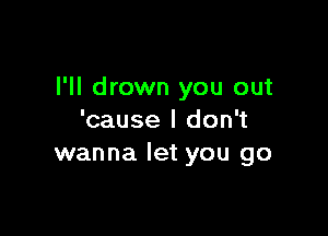 l'll drown you out

'cause I don't
wanna let you go