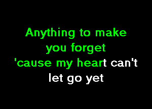 Anything to make
you forget

'cause my heart can't
let go yet