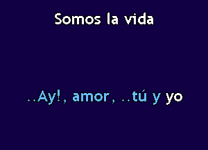 Somos la Vida

..Ay!, amor, ..tL'1 y yo