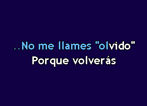 ..No me Ilames olvido

Porque volvertils