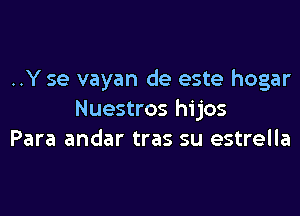 ..Y se vayan de este hogar

Nuestros hijos
Para andar tras su estrella