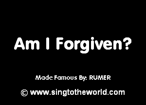 Am ll lFmgiven?

Made Famous 8r. RUMER

(z) www.singtotheworld.com