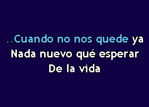 ..Cuando no nos quede ya

Nada nuevo qu esperar
De la Vida