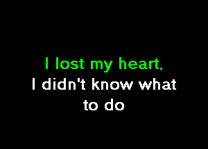 I lost my heart,

I didn t know what
to do