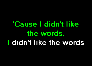 'Cause I didn't like

the words.
I didn't like the words