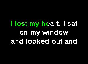 I lost my heart, I sat

on my window
and looked out and