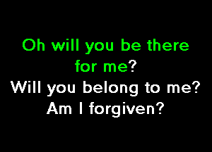 Oh will you be there
for me?

Will you belong to me?
Am I forgiven?
