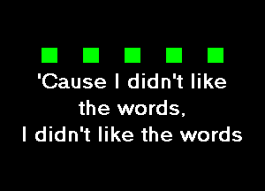 El III E El El
'Cause I didn't like

the words,
I didn't like the words