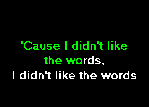 'Cause I didn't like

the words,
I didn't like the words