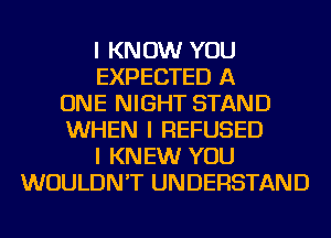 I KNOW YOU
EXPECTED A
ONE NIGHT STAND
WHEN I REFUSED
I KNEW YOU
WOULDN'T UNDERSTAND