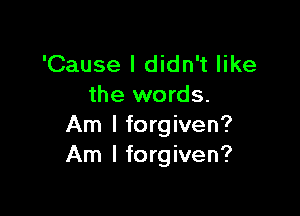 'Cause I didn't like
the words.

Am I forgiven?
Am I forgiven?