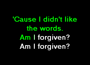 'Cause I didn't like
the words.

Am I forgiven?
Am I forgiven?