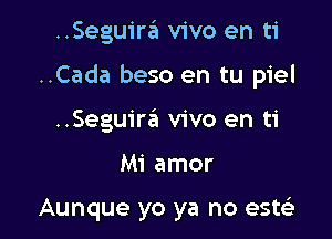 ..Seguira vivo en ti

..Cada beso en tu piel

..Seguir6 vivo en ti
Mi amor

Aunque yo ya no este'z